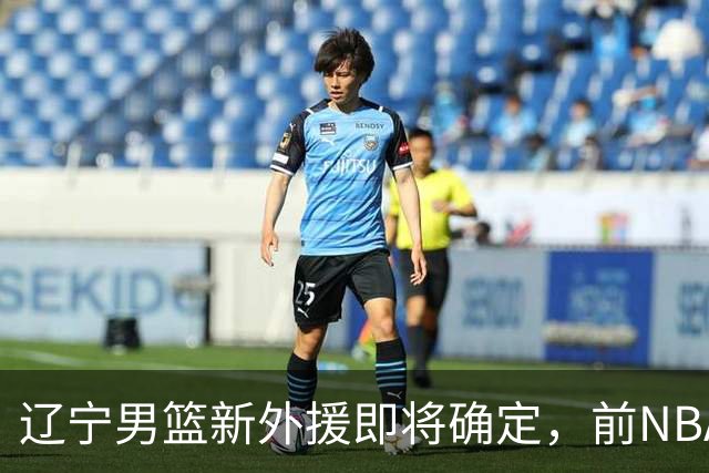 辽宁男篮新外援即将确定，前NBA后卫回归在即，韩德君发挥重要作用